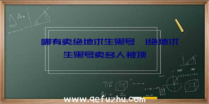 「哪有卖绝地求生黑号」|绝地求生黑号卖多人被顶